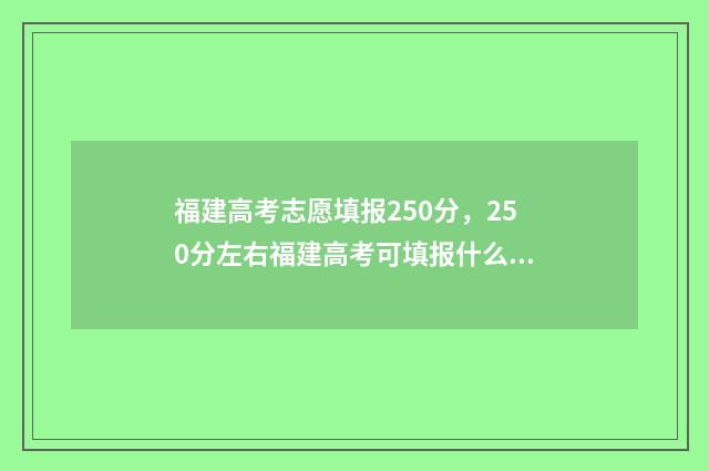 福建高考志愿填报250分，250分左右福建高考可填报什么志愿？ 福建高考志愿填报指南电子版