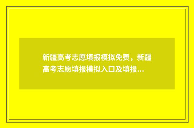 新疆高考志愿填报模拟免费，新疆高考志愿填报模拟入口及填报技巧 新疆高考志愿填报时间