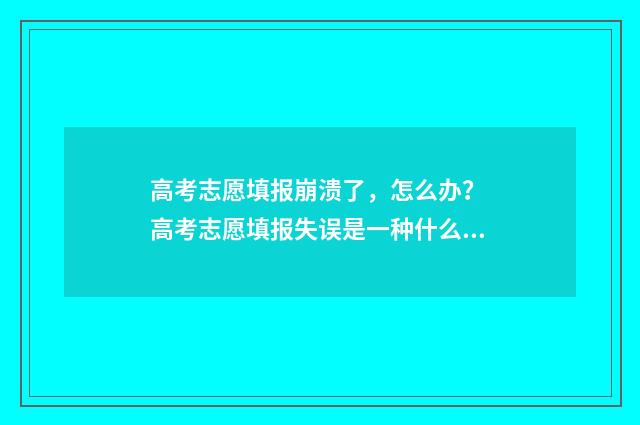 高考志愿填报崩溃了，怎么办？ 高考志愿填报失误是一种什么体验?