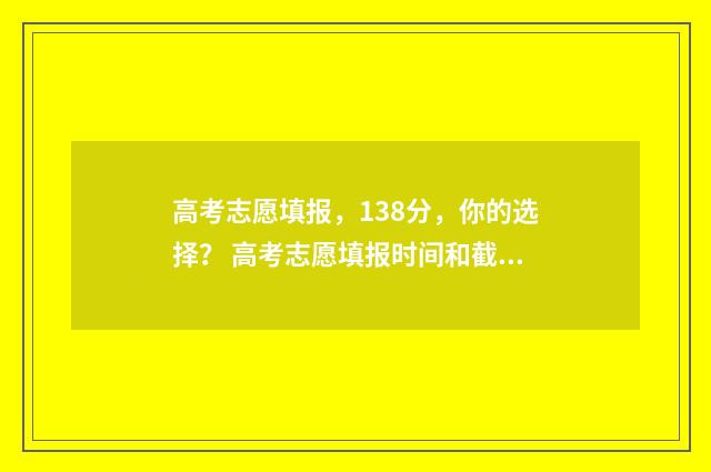高考志愿填报，138分，你的选择？ 高考志愿填报时间和截止时间