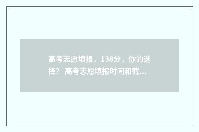 高考志愿填报，138分，你的选择？ 高考志愿填报时间和截止时间