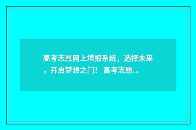 高考志愿网上填报系统，选择未来，开启梦想之门！ 高考志愿网上填报网址