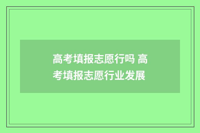 高考填报志愿行吗 高考填报志愿行业发展