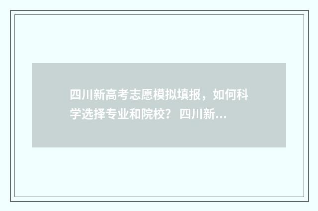 四川新高考志愿模拟填报，如何科学选择专业和院校？ 四川新高考志愿填报规则
