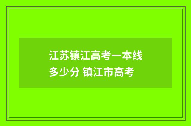 江苏镇江高考一本线多少分 镇江市高考
