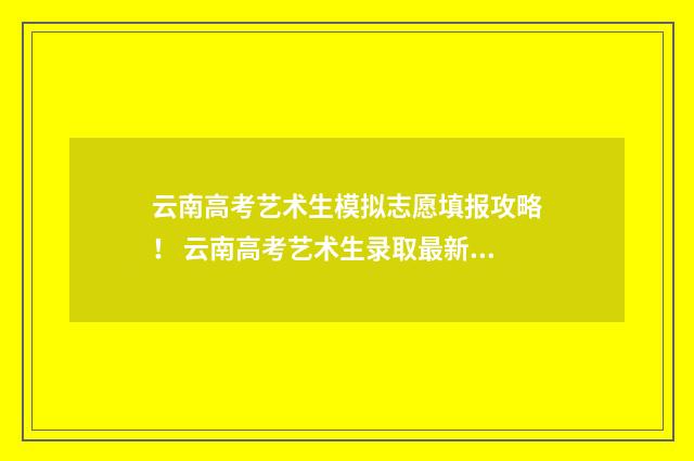 云南高考艺术生模拟志愿填报攻略！ 云南高考艺术生录取最新消息