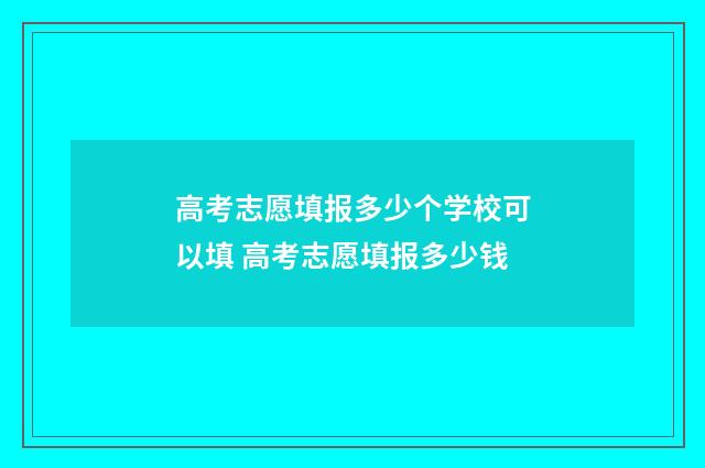 高考志愿填报多少个学校可以填 高考志愿填报多少钱
