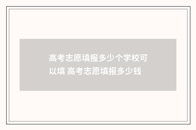 高考志愿填报多少个学校可以填 高考志愿填报多少钱