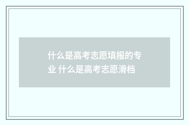 什么是高考志愿填报的专业 什么是高考志愿滑档