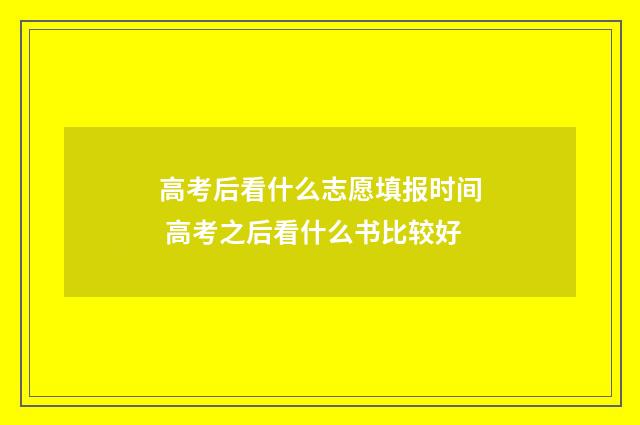 高考后看什么志愿填报时间 高考之后看什么书比较好