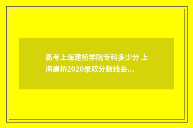 高考上海建桥学院专科多少分 上海建桥2020录取分数线会涨么