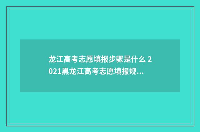 龙江高考志愿填报步骤是什么 2021黑龙江高考志愿填报规则