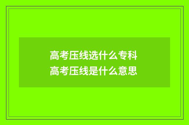 高考压线选什么专科 高考压线是什么意思
