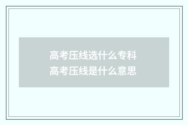 高考压线选什么专科 高考压线是什么意思