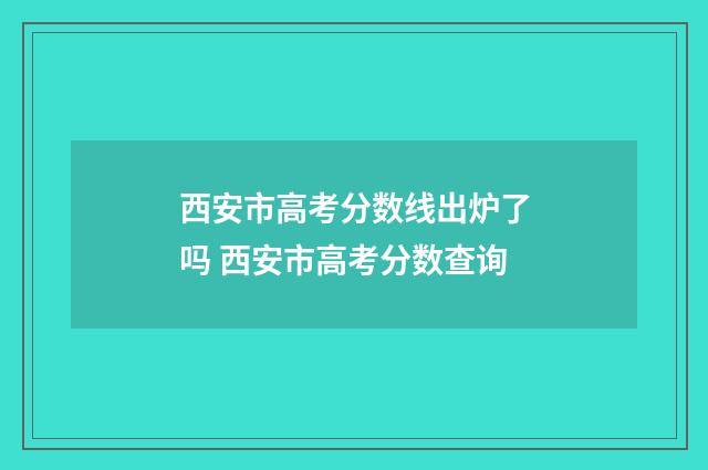 西安市高考分数线出炉了吗 西安市高考分数查询