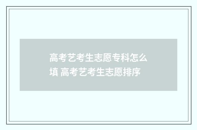 高考艺考生志愿专科怎么填 高考艺考生志愿排序