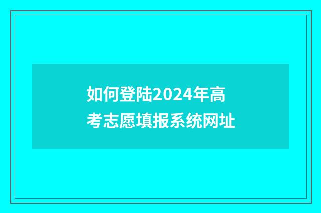 如何登陆2024年高考志愿填报系统网址