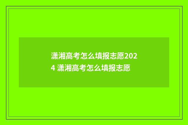 潇湘高考怎么填报志愿2024 潇湘高考怎么填报志愿