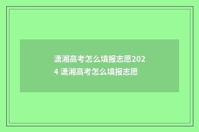 潇湘高考怎么填报志愿2024 潇湘高考怎么填报志愿