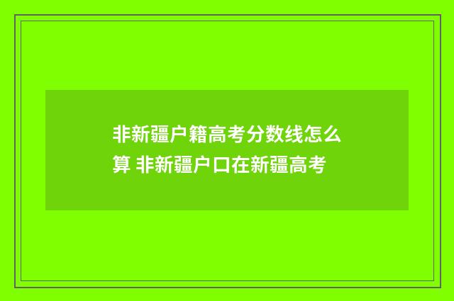 非新疆户籍高考分数线怎么算 非新疆户口在新疆高考