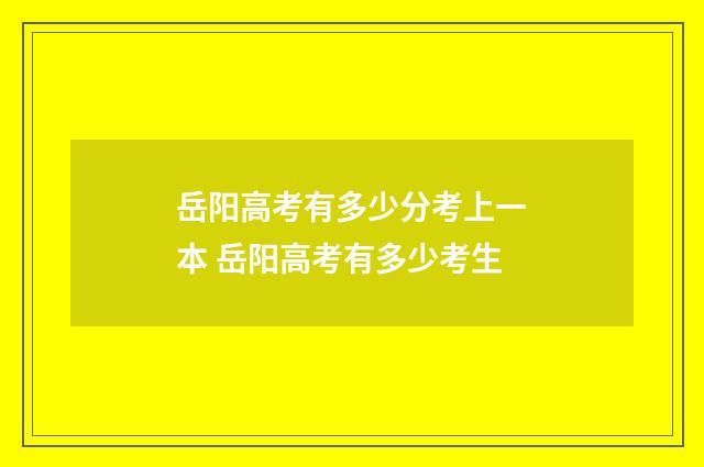 岳阳高考有多少分考上一本 岳阳高考有多少考生