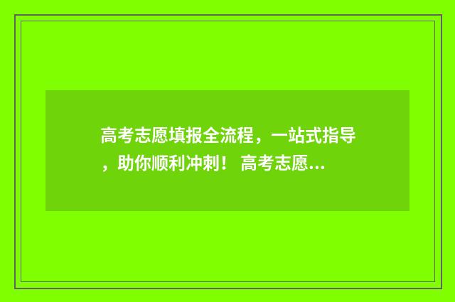 高考志愿填报全流程，一站式指导，助你顺利冲刺！ 高考志愿填报全解析