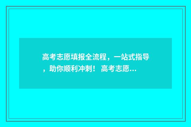 高考志愿填报全流程，一站式指导，助你顺利冲刺！ 高考志愿填报全解析