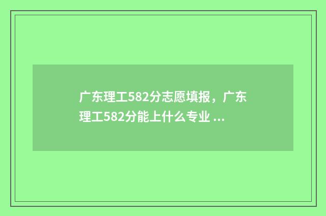 广东理工582分志愿填报，广东理工582分能上什么专业 广东理工分数线是多少2020