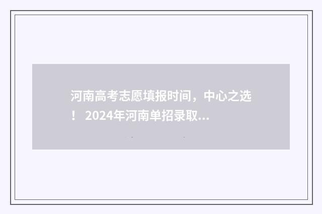河南高考志愿填报时间，中心之选！ 2024年河南单招录取分数线