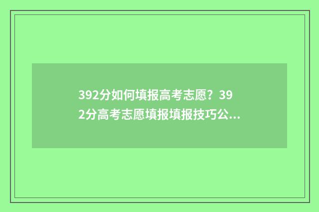392分如何填报高考志愿？392分高考志愿填报填报技巧公开 高考成绩319分报啥好