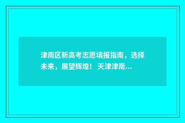 津南区新高考志愿填报指南，选择未来，展望辉煌！ 天津津南区高考报名公告