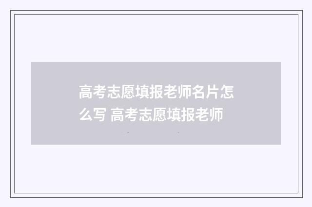 高考志愿填报老师名片怎么写 高考志愿填报老师