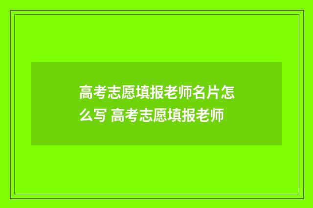 高考志愿填报老师名片怎么写 高考志愿填报老师