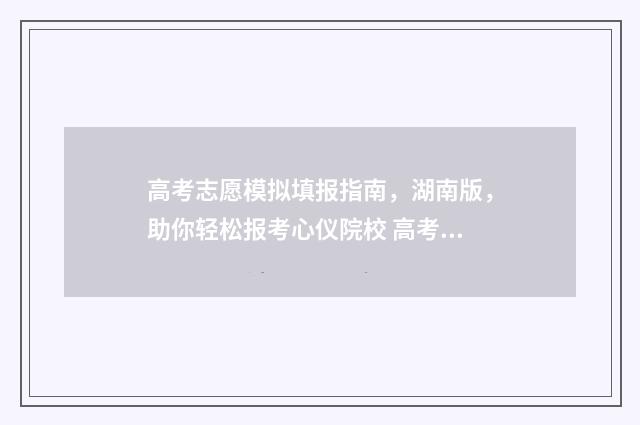 高考志愿模拟填报指南,湖南版,助你轻松报考心仪院校 高考志愿模拟填报