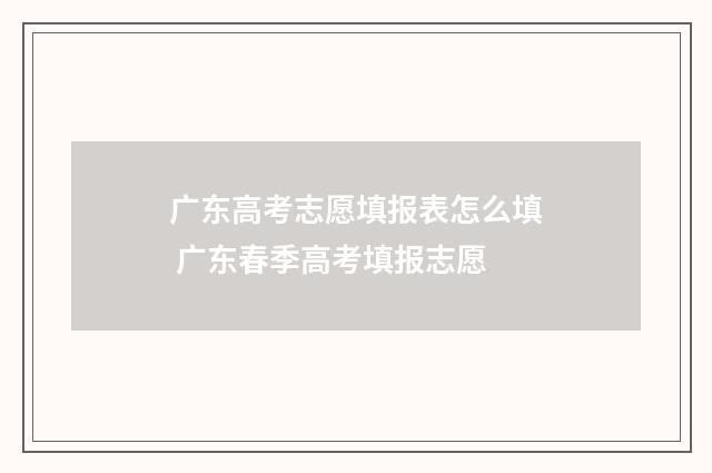 广东高考志愿填报表怎么填 广东春季高考填报志愿