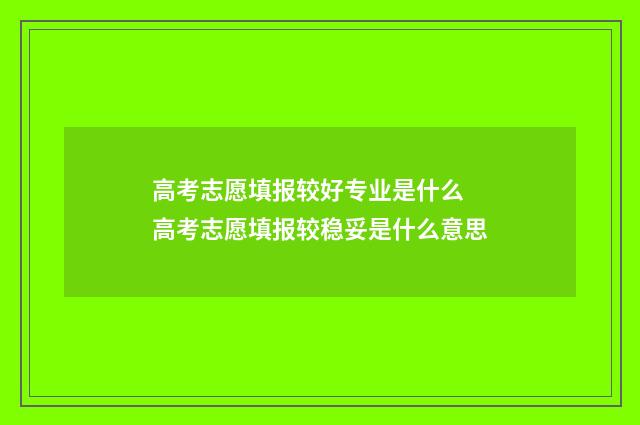 高考志愿填报较好专业是什么 高考志愿填报较稳妥是什么意思