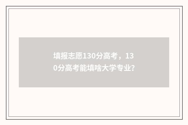 填报志愿130分高考，130分高考能填啥大学专业？
