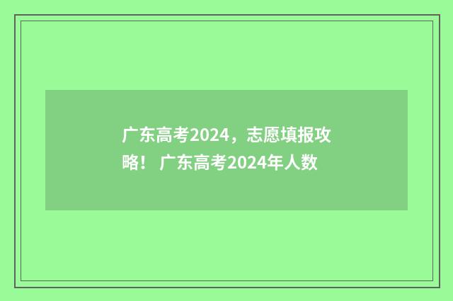 广东高考2024，志愿填报攻略！ 广东高考2024年人数