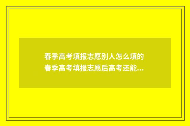 春季高考填报志愿别人怎么填的 春季高考填报志愿后高考还能填报志愿吗