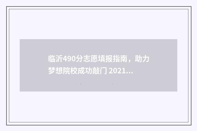 临沂490分志愿填报指南，助力梦想院校成功敲门 2021临沂高考709分
