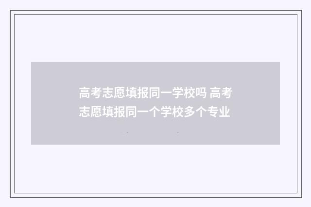 高考志愿填报同一学校吗 高考志愿填报同一个学校多个专业