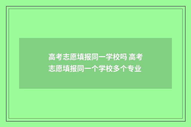 高考志愿填报同一学校吗 高考志愿填报同一个学校多个专业