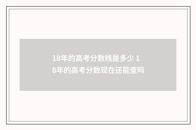 18年的高考分数线是多少 18年的高考分数现在还能查吗