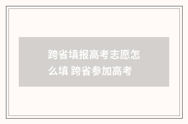 跨省填报高考志愿怎么填 跨省参加高考