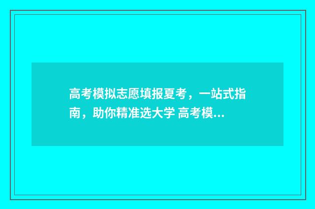 高考模拟志愿填报夏考，一站式指南，助你精准选大学 高考模拟志愿填报网站