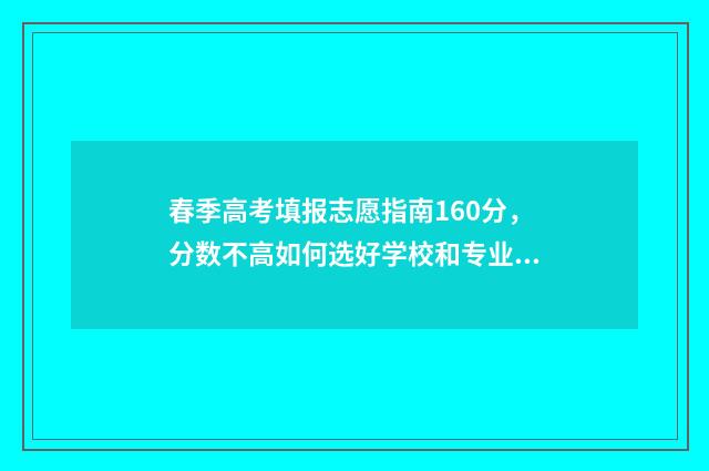 春季高考填报志愿指南160分，分数不高如何选好学校和专业 春季高考填报志愿指南书