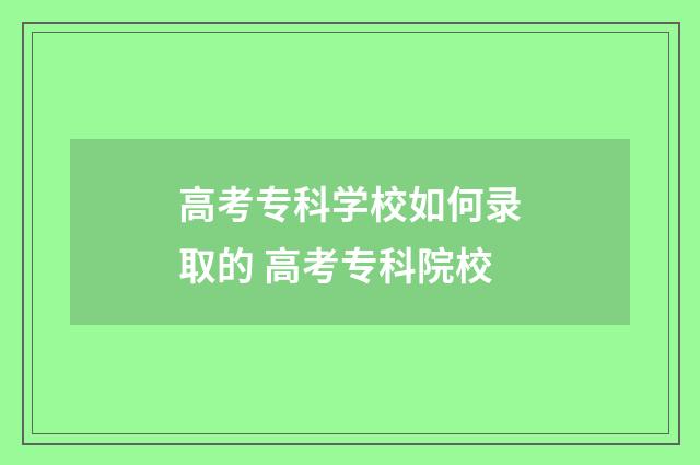 高考专科学校如何录取的 高考专科院校