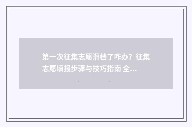 第一次征集志愿滑档了咋办？征集志愿填报步骤与技巧指南 全品志愿