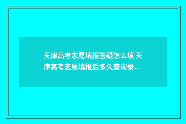 天津高考志愿填报答疑怎么填 天津高考志愿填报后多久查询录取