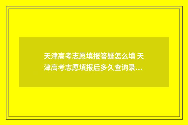 天津高考志愿填报答疑怎么填 天津高考志愿填报后多久查询录取